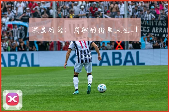 深度对话：周敏的街舞人生_1