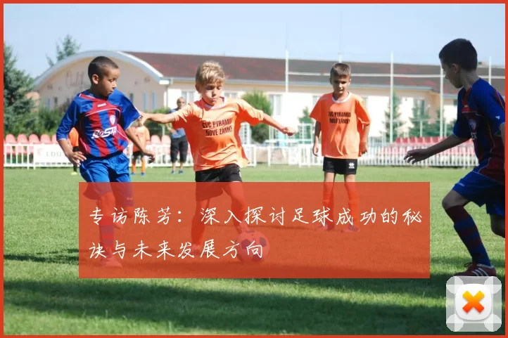 专访陈芳：深入探讨足球成功的秘诀与未来发展方向