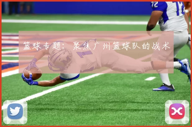 篮球专题：聚焦广州篮球队的战术