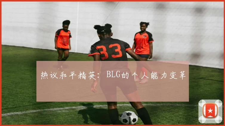 热议和平精英：BLG的个人能力变革