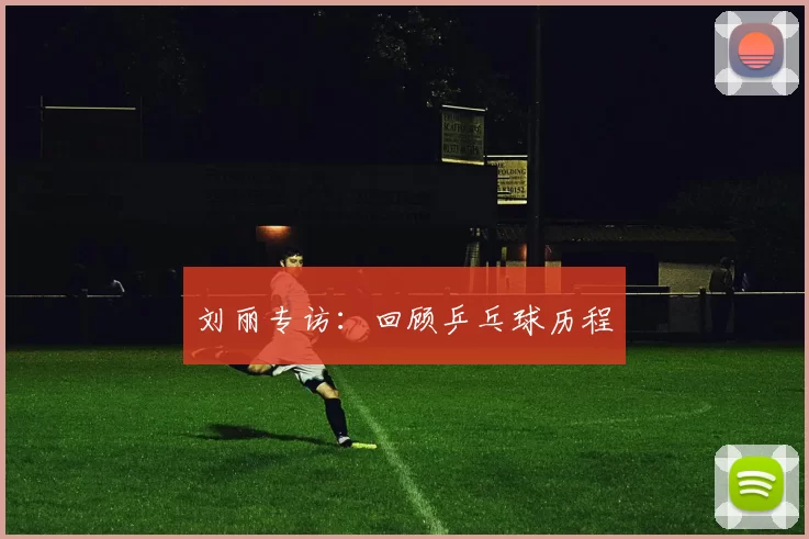 刘丽专访：回顾乒乓球历程