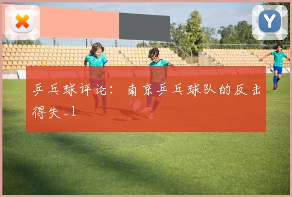 乒乓球评论：南京乒乓球队的反击得失_1