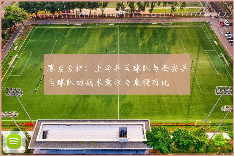 赛后分析：上海乒乓球队与西安乒乓球队的战术意识与表现对比