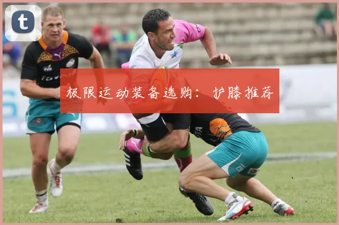 极限运动装备选购：护膝推荐