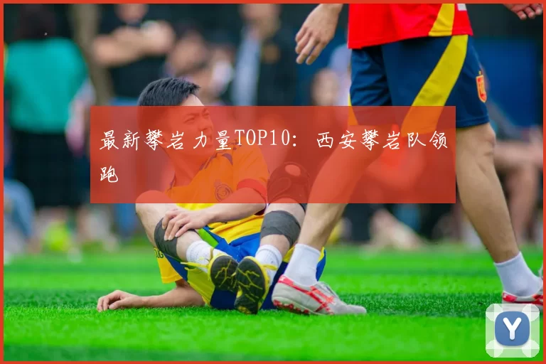 最新攀岩力量TOP10：西安攀岩队领跑