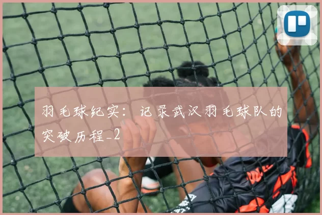 羽毛球纪实：记录武汉羽毛球队的突破历程_2