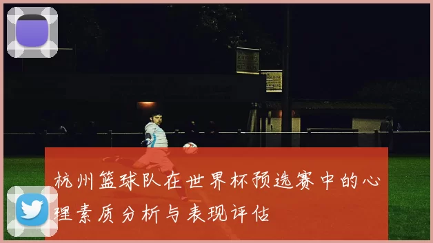 杭州篮球队在世界杯预选赛中的心理素质分析与表现评估
