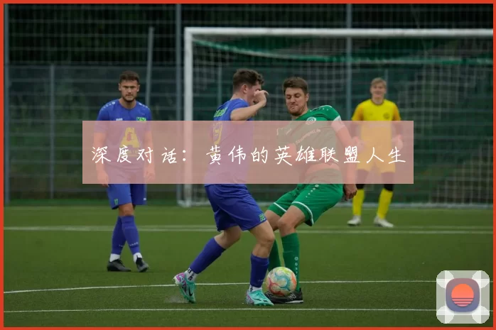 深度对话：黄伟的英雄联盟人生