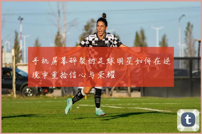 手机屏幕碎裂的足球明星如何在逆境中重拾信心与荣耀