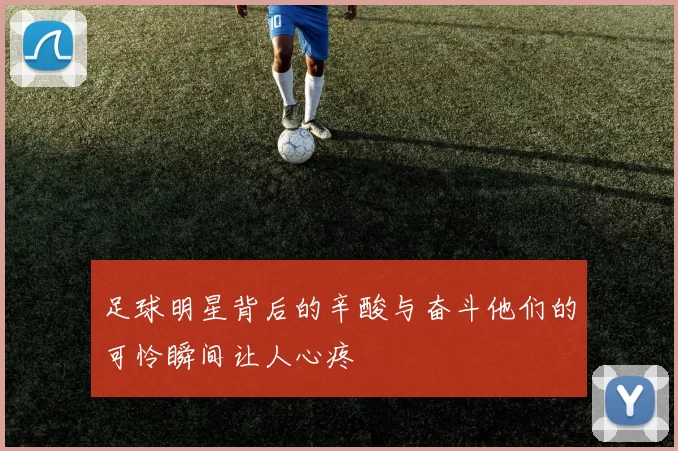 足球明星背后的辛酸与奋斗他们的可怜瞬间让人心疼