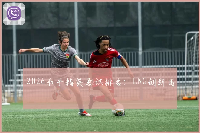 2026和平精英意识排名：LNG创新高