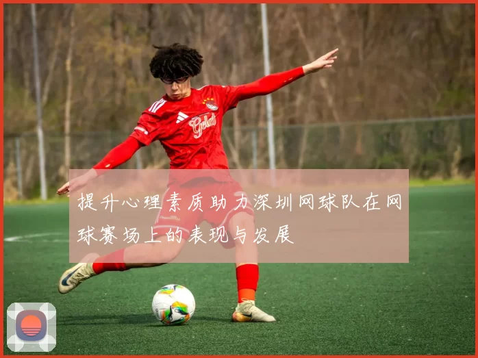 提升心理素质助力深圳网球队在网球赛场上的表现与发展