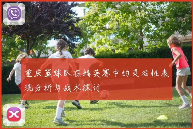 重庆篮球队在精英赛中的灵活性表现分析与战术探讨