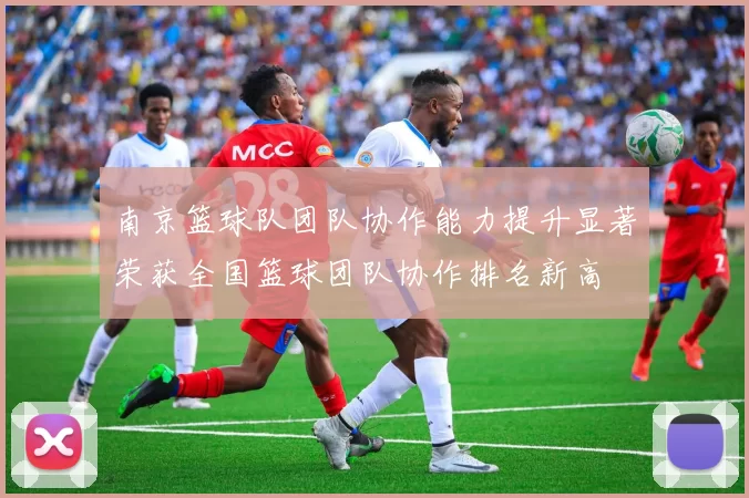 南京篮球队团队协作能力提升显著荣获全国篮球团队协作排名新高